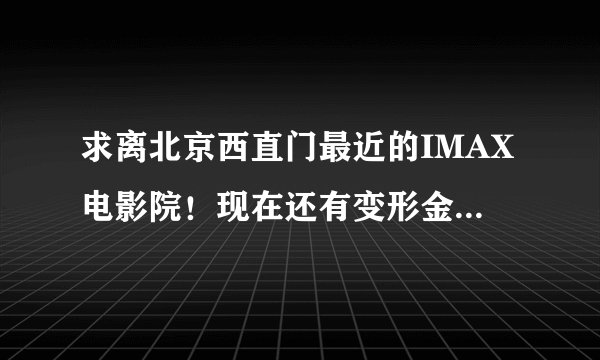 求离北京西直门最近的IMAX电影院!现在还有变形金刚3的3D看吗?