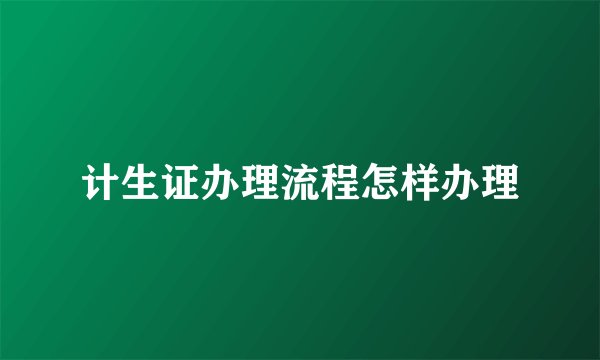 计生证办理流程怎样办理