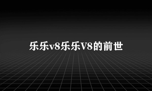 乐乐v8乐乐V8的前世