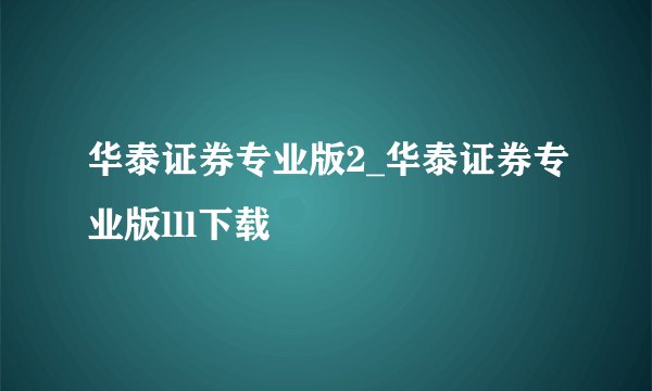 华泰证券专业版2_华泰证券专业版lll下载