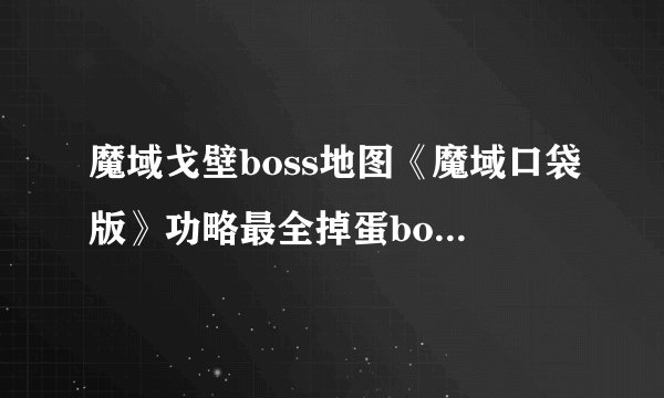 魔域戈壁boss地图《魔域口袋版》功略最全掉蛋boss分布点）
