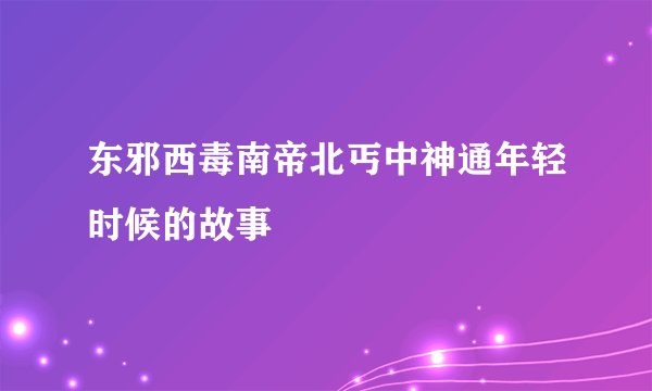 东邪西毒南帝北丐中神通年轻时候的故事