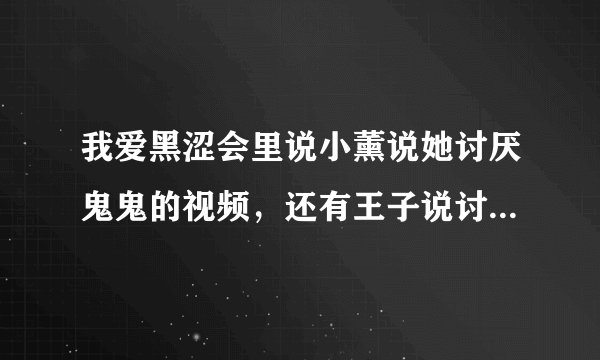 我爱黑涩会里说小薰说她讨厌鬼鬼的视频,还有王子说讨厌鬼鬼喜欢小薰的视频