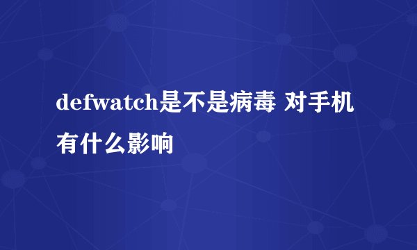 defwatch是不是病毒 对手机有什么影响