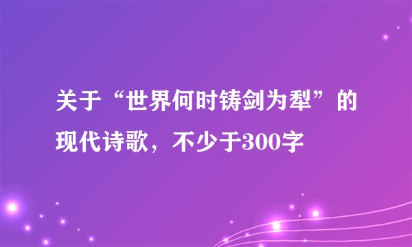 关于“世界何时铸剑为犁”的现代诗歌，不少于300字