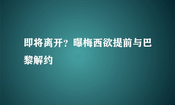 即将离开？曝梅西欲提前与巴黎解约