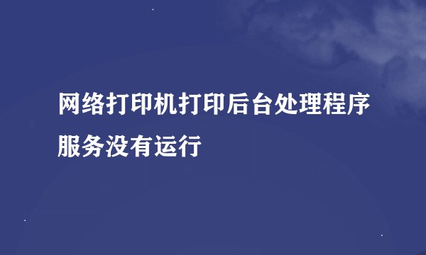 网络打印机打印后台处理程序服务没有运行