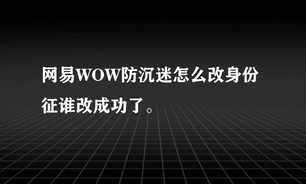 网易WOW防沉迷怎么改身份征谁改成功了。