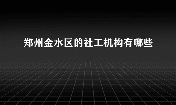 郑州金水区的社工机构有哪些