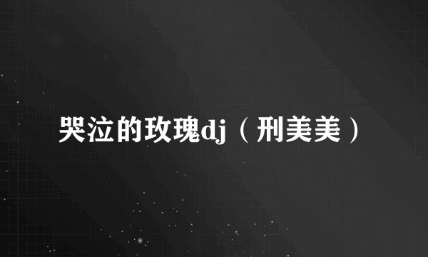哭泣的玫瑰dj（刑美美）