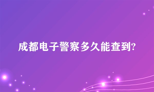 成都电子警察多久能查到?