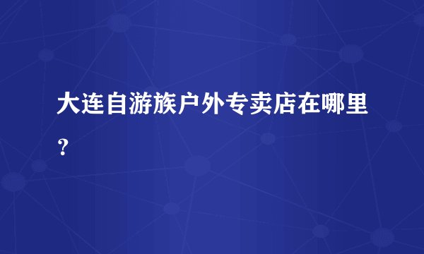 大连自游族户外专卖店在哪里？
