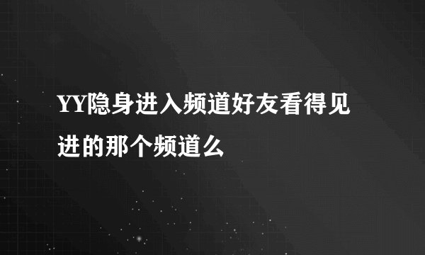 YY隐身进入频道好友看得见进的那个频道么