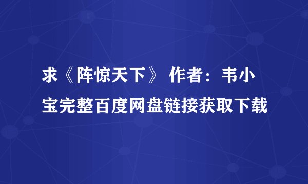 求《阵惊天下》 作者：韦小宝完整百度网盘链接获取下载