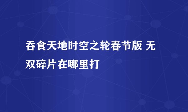 吞食天地时空之轮春节版 无双碎片在哪里打
