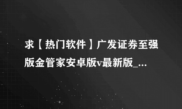求【热门软件】广发证券至强版金管家安卓版v最新版_广发证券完整网盘链接获取