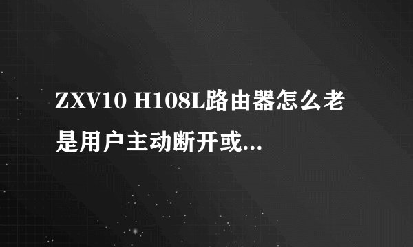 ZXV10 H108L路由器怎么老是用户主动断开或者连接ISP服务器超?