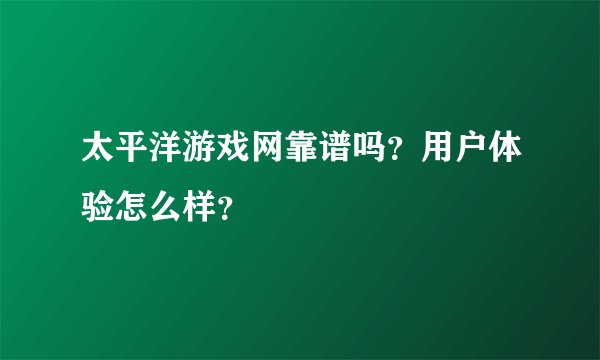 太平洋游戏网靠谱吗？用户体验怎么样？