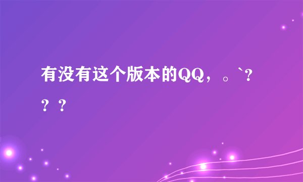 有没有这个版本的QQ,。`???