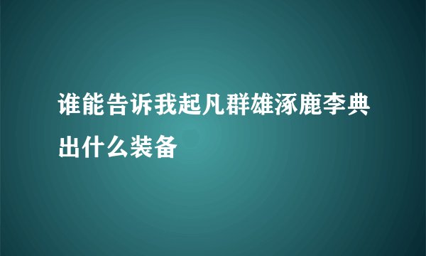谁能告诉我起凡群雄涿鹿李典出什么装备