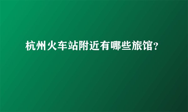 杭州火车站附近有哪些旅馆？