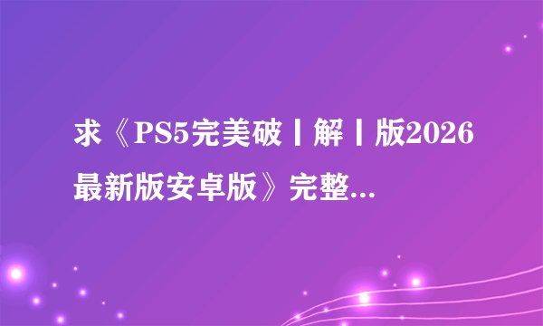 求《PS5完美破丨解丨版2026最新版安卓版》完整网盘链接下载