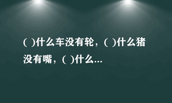 ( )什么车没有轮，( )什么猪没有嘴，( )什么驴没有毛，( )什么屋没有门，( )什么书没有字
