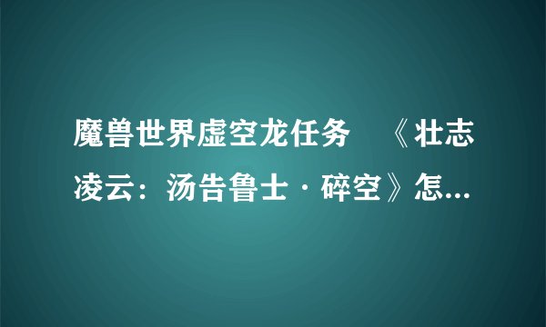 魔兽世界虚空龙任务 《壮志凌云：汤告鲁士·碎空》怎么做啊·