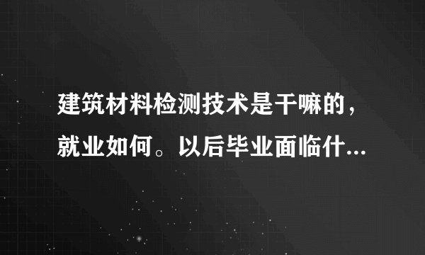 建筑材料检测技术是干嘛的，就业如何。以后毕业面临什么样的工作