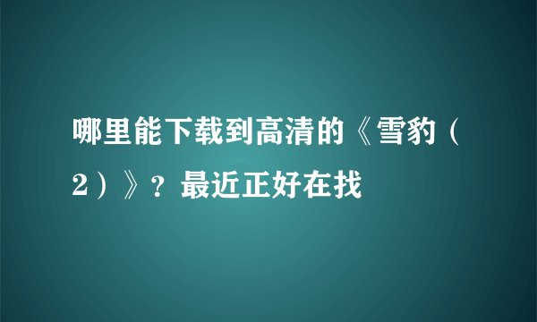 哪里能下载到高清的《雪豹（2）》？最近正好在找