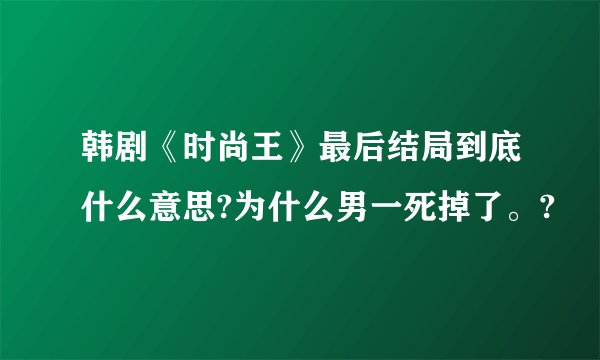 韩剧《时尚王》最后结局到底什么意思?为什么男一死掉了。?