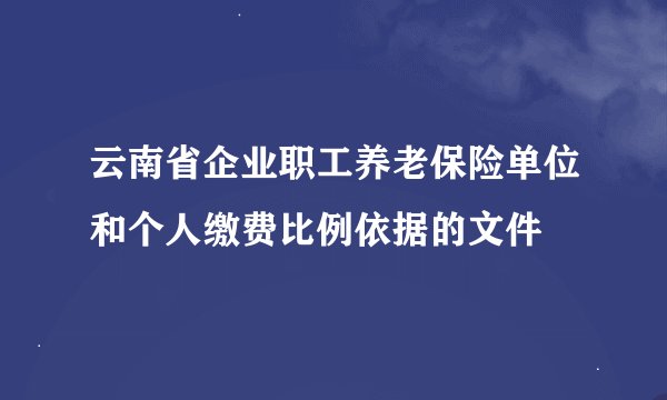 云南省企业职工养老保险单位和个人缴费比例依据的文件