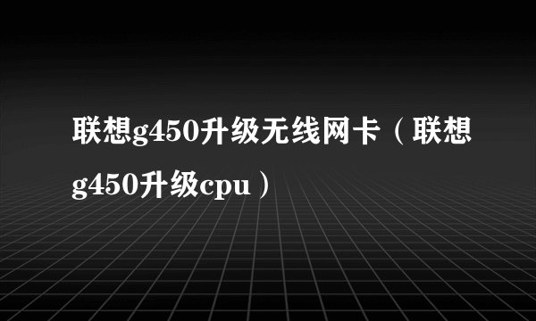 联想g450升级无线网卡（联想g450升级cpu）