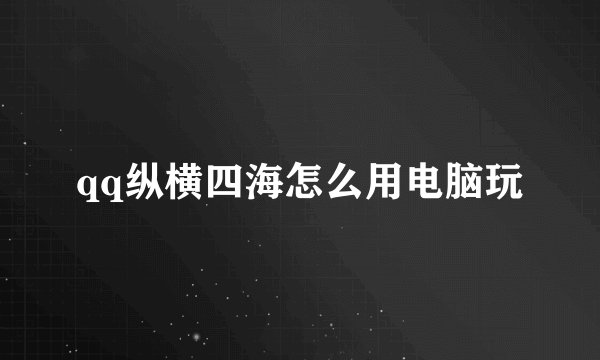 qq纵横四海怎么用电脑玩