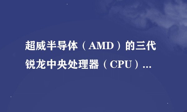 超威半导体（AMD）的三代锐龙中央处理器（CPU）哪个最有性价比？