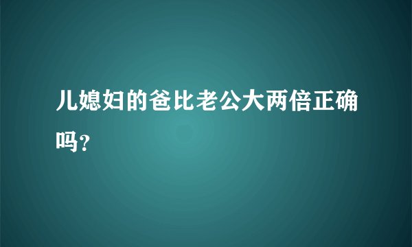 儿媳妇的爸比老公大两倍正确吗？