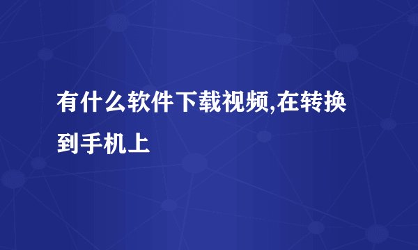 有什么软件下载视频,在转换到手机上