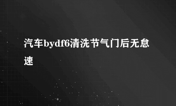 汽车bydf6清洗节气门后无怠速