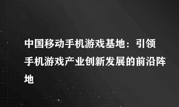 中国移动手机游戏基地：引领手机游戏产业创新发展的前沿阵地