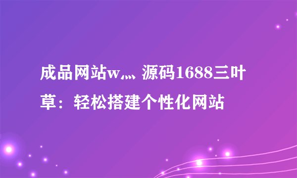 成品网站w灬 源码1688三叶草：轻松搭建个性化网站