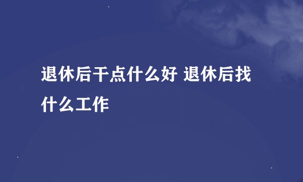 退休后干点什么好 退休后找什么工作