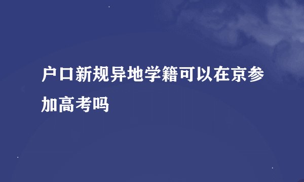 户口新规异地学籍可以在京参加高考吗