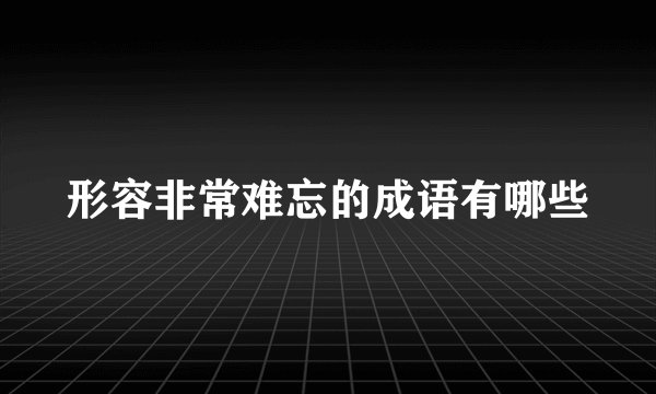 形容非常难忘的成语有哪些