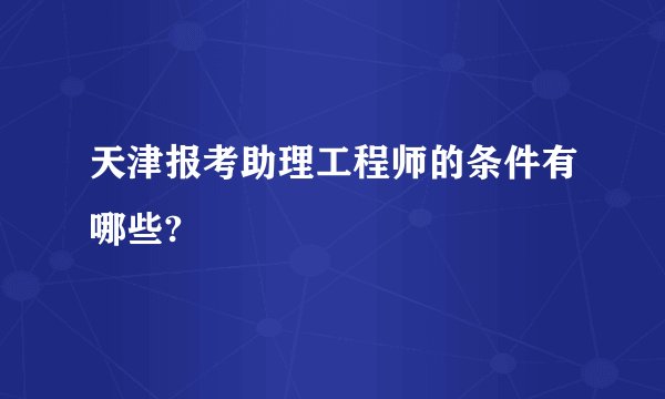 天津报考助理工程师的条件有哪些?