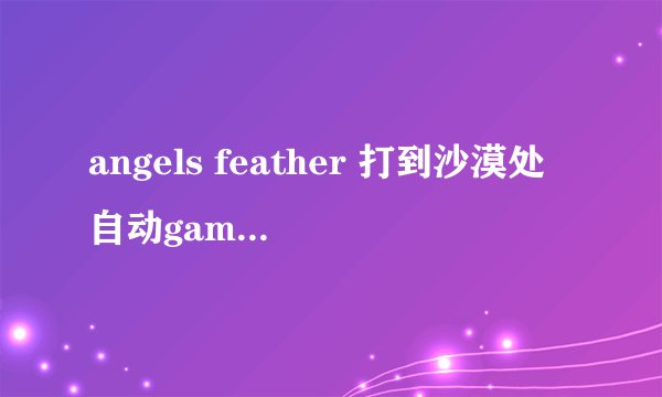 angels feather 打到沙漠处自动game over