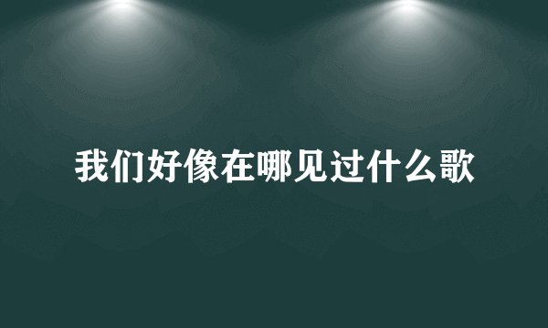 我们好像在哪见过什么歌