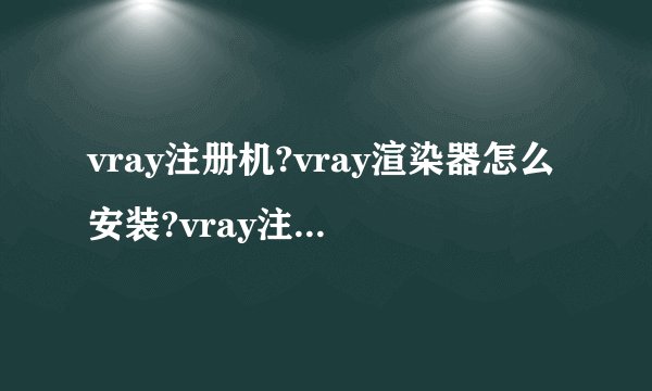 vray注册机?vray渲染器怎么安装?vray注册码?vray2.0授权码注册机免费文档下载