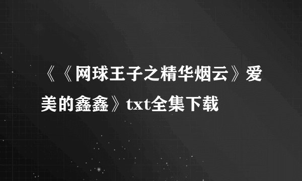 《《网球王子之精华烟云》爱美的鑫鑫》txt全集下载