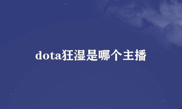 dota狂湿是哪个主播