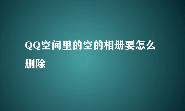 QQ空间里的空的相册要怎么删除